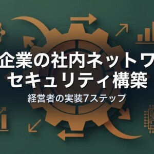中小企業の社内ネットワークセキュリティ構築｜経営者の実装7ステップ