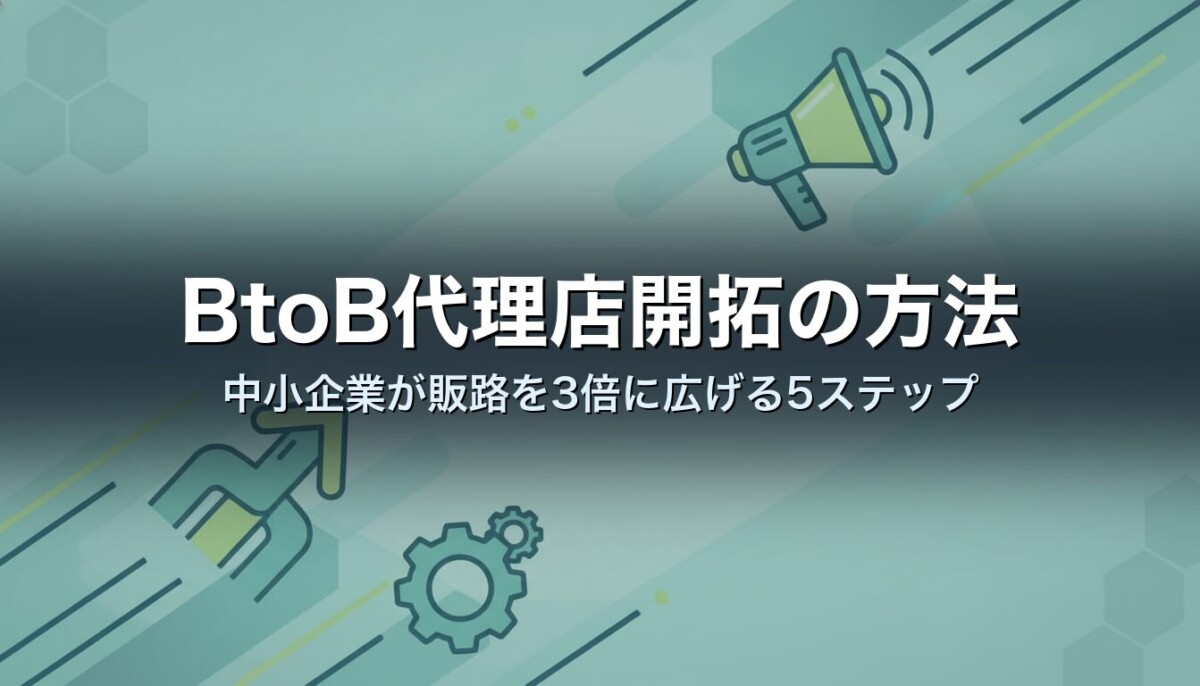 BtoB代理店開拓の方法｜中小企業が販路を3倍に広げる5ステップ