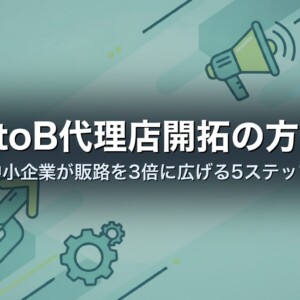 BtoB代理店開拓の方法｜中小企業が販路を3倍に広げる5ステップ
