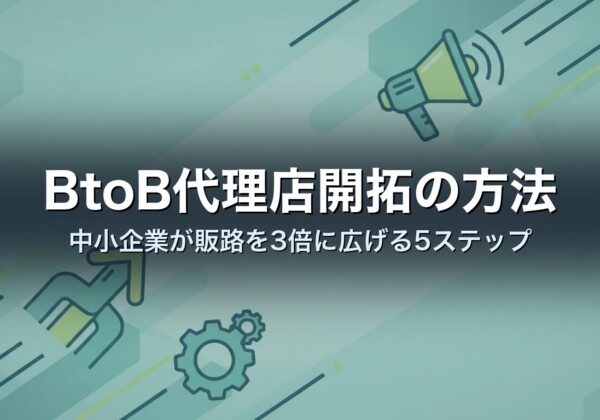 BtoB代理店開拓の方法｜中小企業が販路を3倍に広げる5ステップ