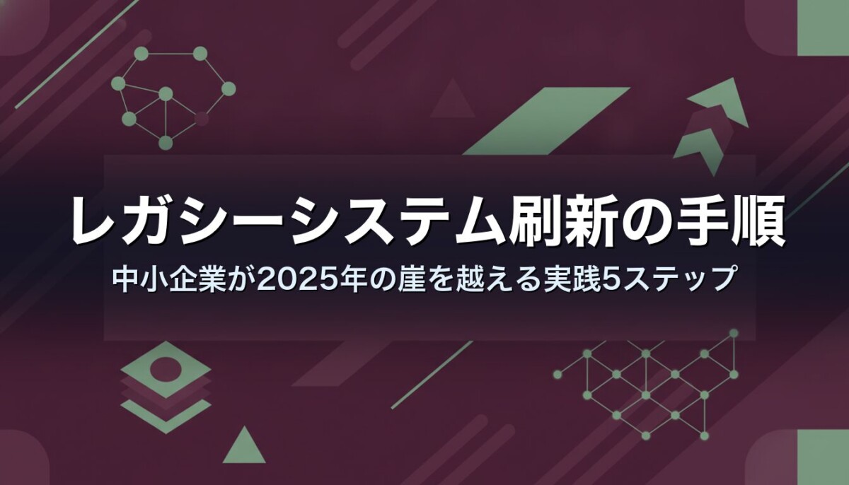 レガシーシステム刷新の手順|中小企業が2025年の崖を越える実践5ステップ