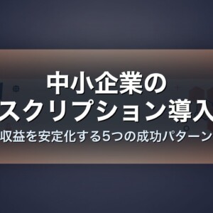 中小企業のサブスクリプション導入事例｜収益を安定化する5つの成功パターン