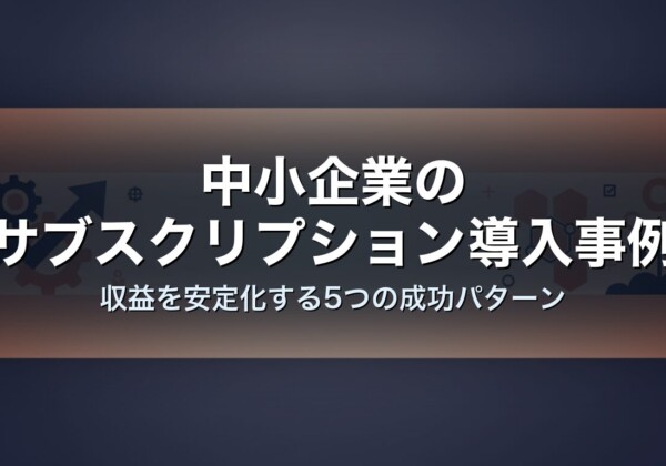 中小企業のサブスクリプション導入事例｜収益を安定化する5つの成功パターン