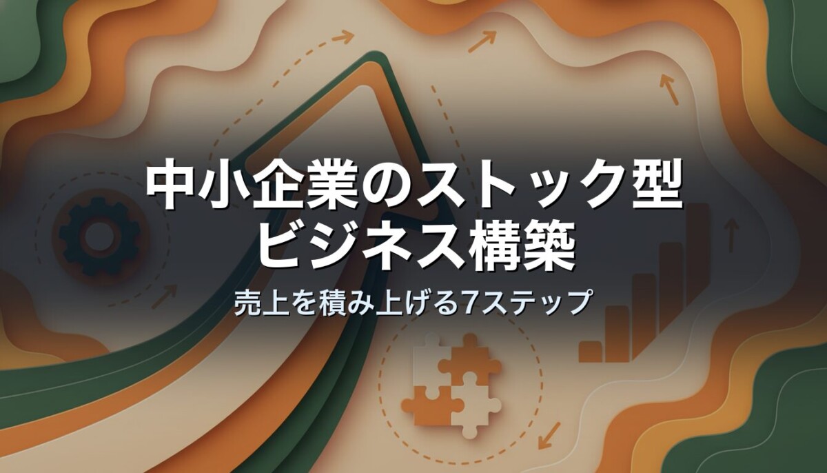 中小企業のストック型ビジネス構築|売上を積み上げる7ステップ