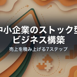 中小企業のストック型ビジネス構築｜売上を積み上げる7ステップ