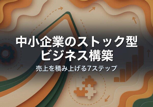 中小企業のストック型ビジネス構築｜売上を積み上げる7ステップ