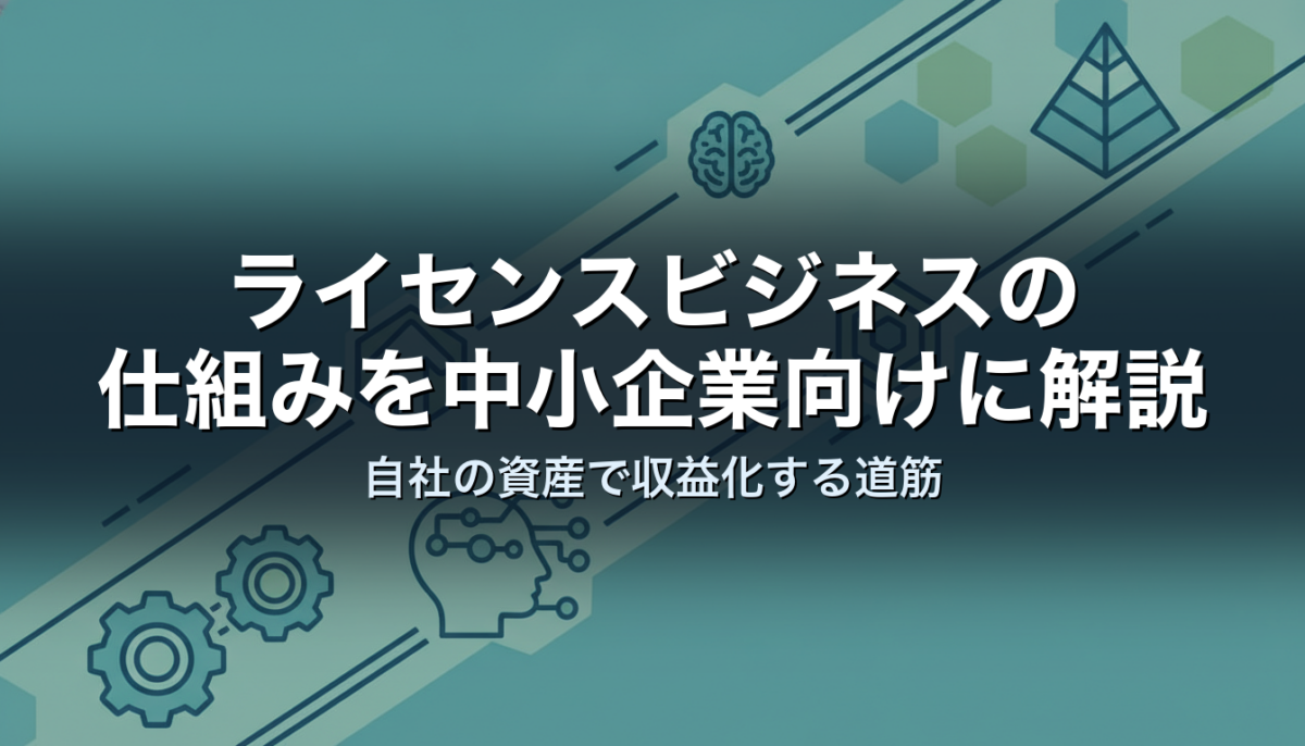 ライセンスビジネスの仕組みを中小企業向けに解説｜自社の資産で収益化する道筋