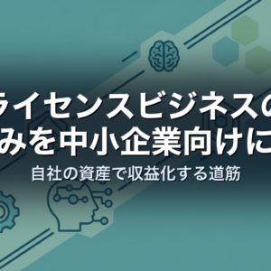 ライセンスビジネスの仕組みを中小企業向けに解説｜自社の資産で収益化する道筋