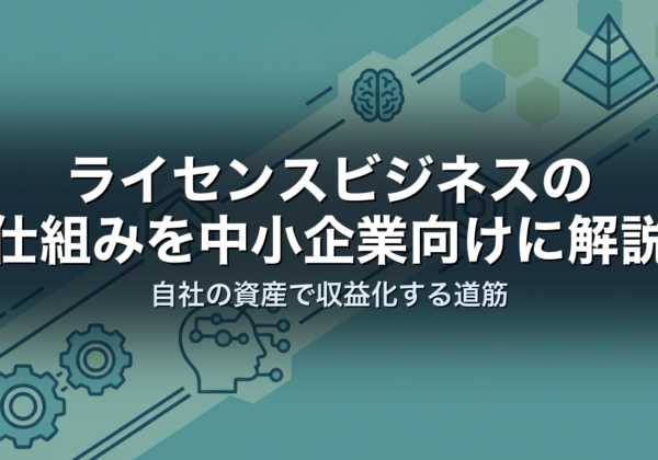 ライセンスビジネスの仕組みを中小企業向けに解説｜自社の資産で収益化する道筋