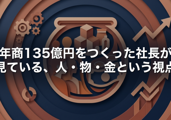 年商135億円をつくった社長が見ている、人・物・金という視点