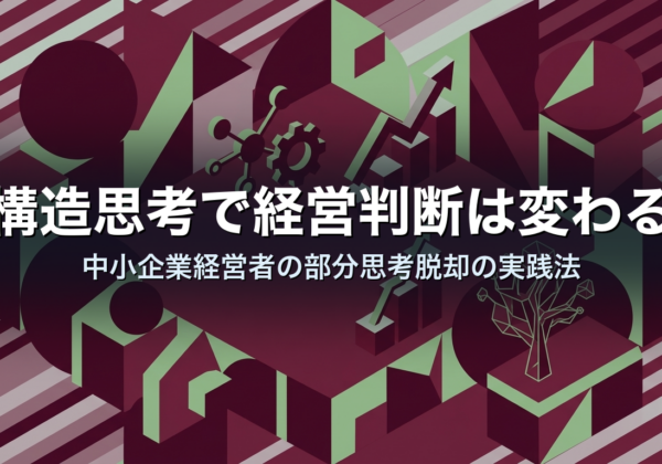 構造思考で経営判断は変わる｜中小企業経営者の部分思考脱却の実践法