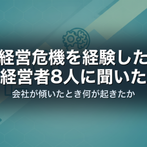 経営危機を経験した経営者8人に聞いた｜会社が傾いたとき何が起きたか
