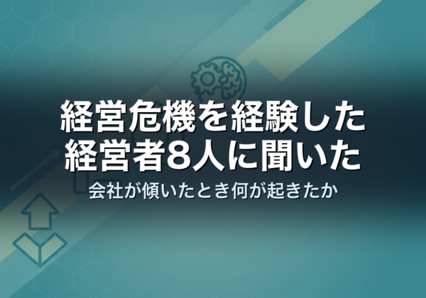 経営危機を経験した経営者8人に聞いた｜会社が傾いたとき何が起きたか