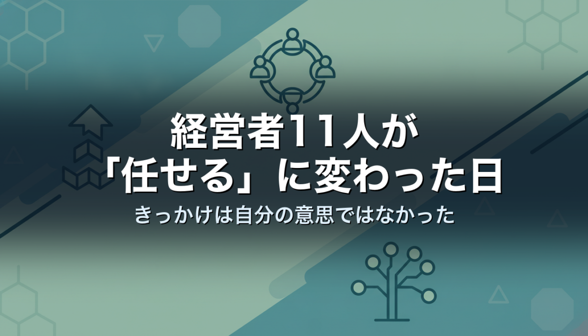 経営者11人が「任せる」に変わった日｜きっかけは自分の意思ではなかった