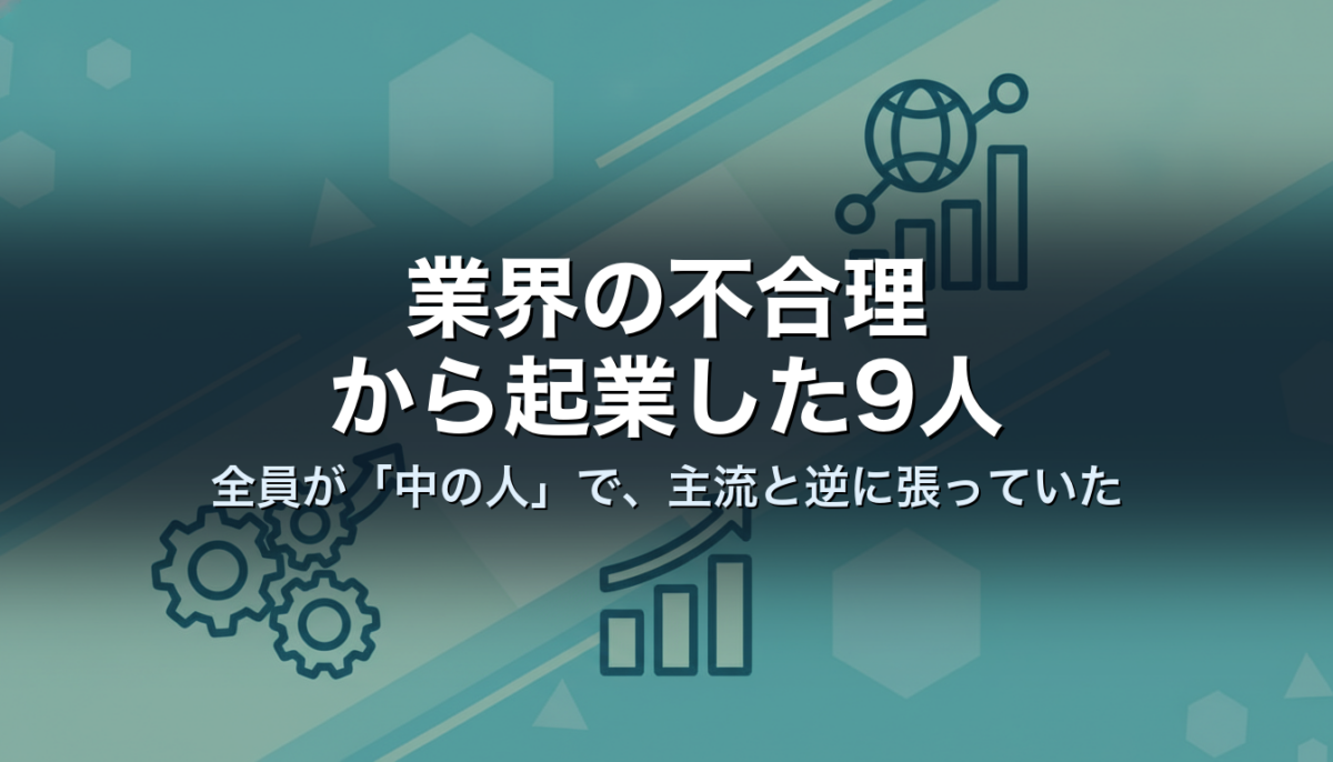 業界の不合理から起業した9人｜全員が「中の人」で、主流と逆に張っていた
