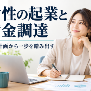 女性経営者の起業と資金調達｜補助金も活かし一歩を踏み出す道筋