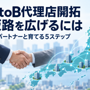 BtoB代理店開拓の方法｜中小企業が販路を3倍に広げる5ステップ