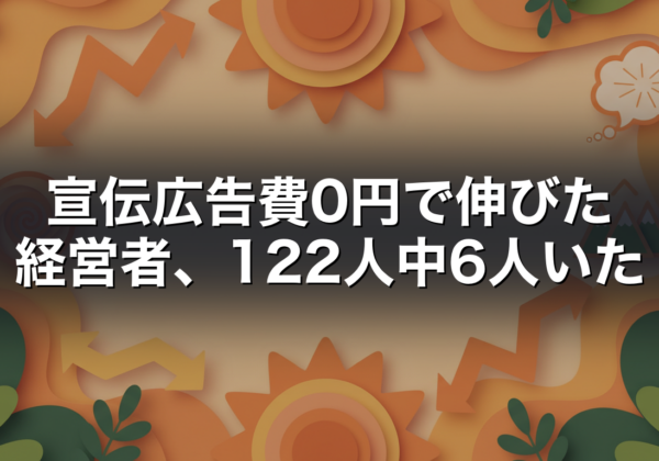宣伝広告費0円で伸びた経営者、122人中6人いた