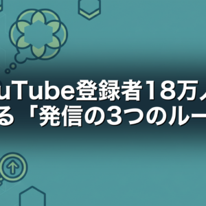 YouTube登録者18万人を支える「発信の3つのルール」