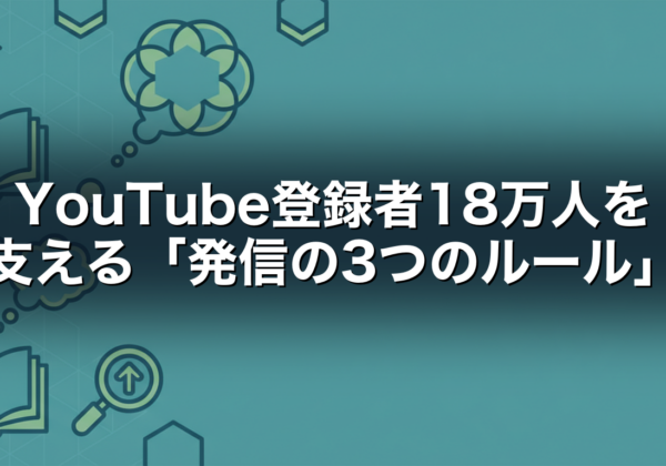 YouTube登録者18万人を支える「発信の3つのルール」