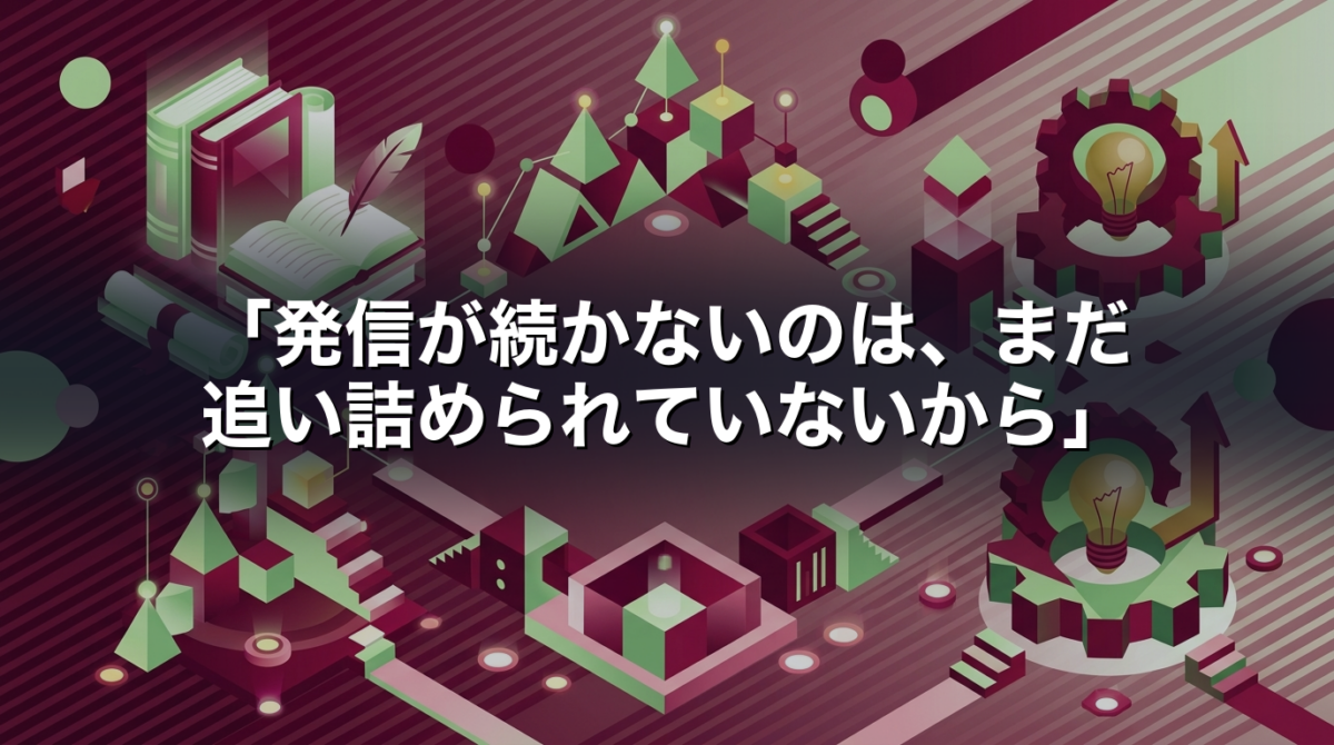 「発信が続かないのは、まだ追い詰められていないから」