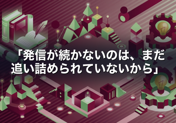 「発信が続かないのは、まだ追い詰められていないから」