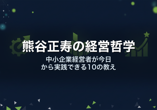 熊谷正寿の経営哲学｜中小企業経営者が今日から実践できる10の教え